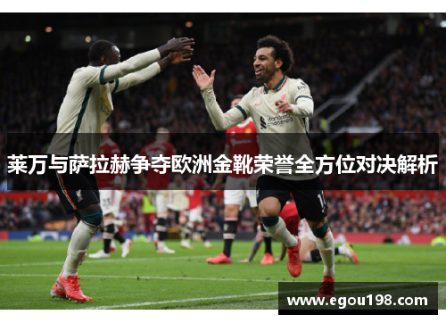 莱万与萨拉赫争夺欧洲金靴荣誉全方位对决解析 莱万与萨拉赫争夺欧洲金靴荣誉全方位对决解析