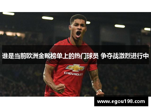 谁是当前欧洲金靴榜单上的热门球员 争夺战激烈进行中